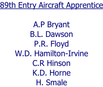 89th Entry Aircraft Apprentice  A.P Bryant B.L. Dawson P.R. Floyd W.D. Hamilton-Irvine C.R Hinson K.D. Horne H. Smale