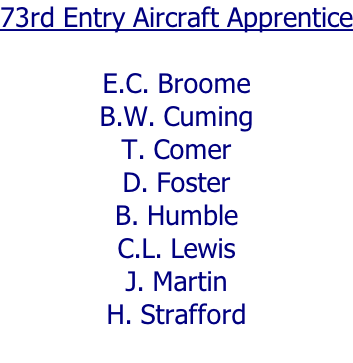 73rd Entry Aircraft Apprentice  E.C. Broome B.W. Cuming T. Comer D. Foster B. Humble C.L. Lewis J. Martin H. Strafford